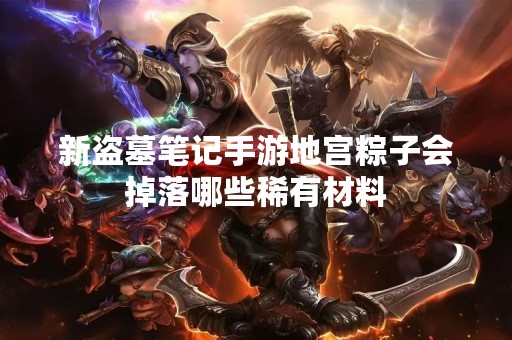 新盗墓笔记手游地宫粽子会掉落哪些稀有材料