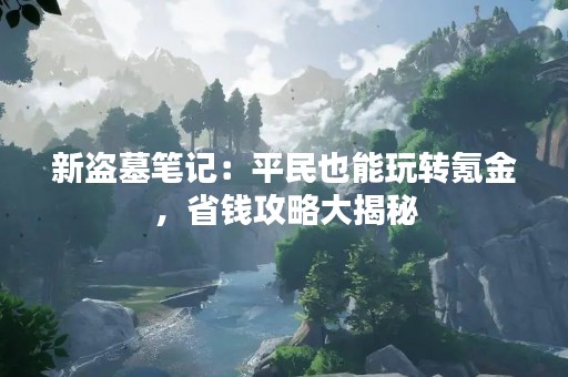 新盗墓笔记：平民也能玩转氪金，省钱攻略大揭秘