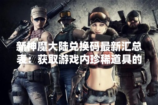 新神魔大陆兑换码最新汇总表：获取游戏内珍稀道具的最佳途径