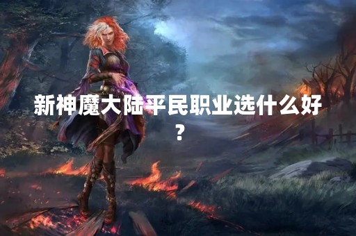 新神魔大陆平民职业选什么好？