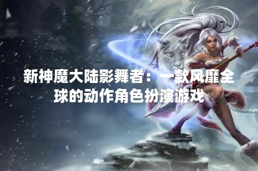 新神魔大陆影舞者：一款风靡全球的动作角色扮演游戏