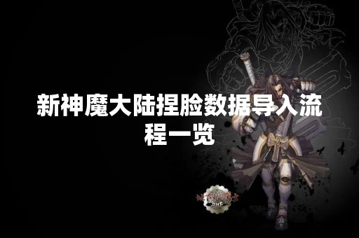 新神魔大陆捏脸数据导入流程一览