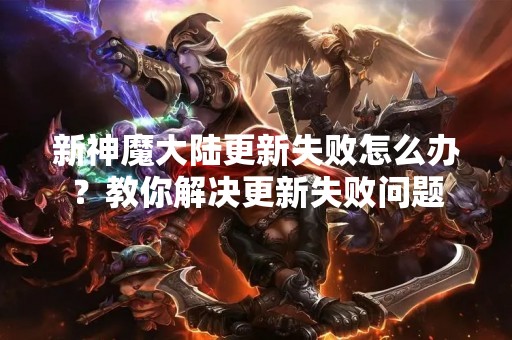 新神魔大陆更新失败怎么办？教你解决更新失败问题