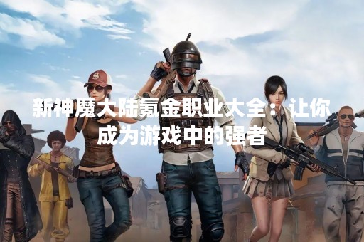 新神魔大陆氪金职业大全：让你成为游戏中的强者