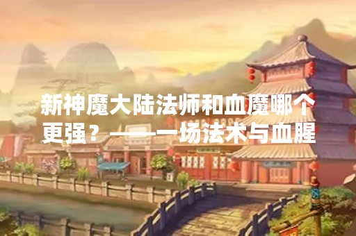 新神魔大陆法师和血魔哪个更强？——一场法术与血腥的较量