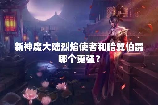 新神魔大陆烈焰使者和暗翼伯爵哪个更强？