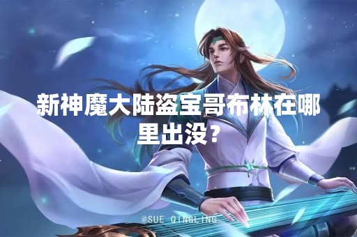 新神魔大陆盗宝哥布林在哪里出没？