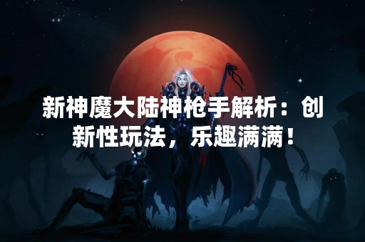 新神魔大陆神**解析：创新性玩法，乐趣满满！