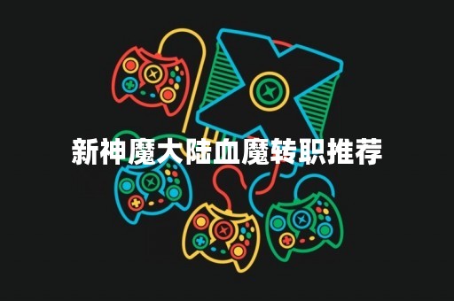 新神魔大陆血魔转职推荐