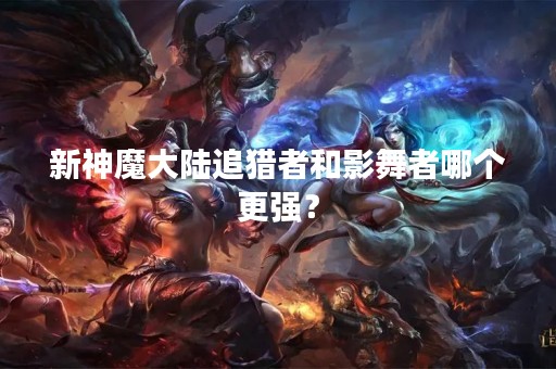 新神魔大陆追猎者和影舞者哪个更强？