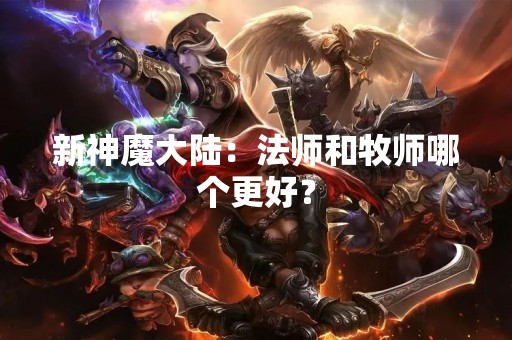 新神魔大陆：法师和牧师哪个更好？