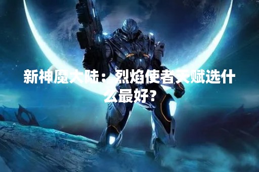 新神魔大陆：烈焰使者天赋选什么最好？