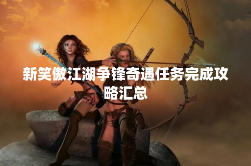 新笑傲江湖争锋奇遇任务完成攻略汇总