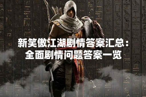 新笑傲江湖剧情答案汇总：全面剧情问题答案一览