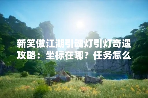 新笑傲江湖引魂灯引灯奇遇攻略：坐标在哪？任务怎么完成？