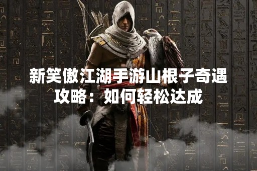 新笑傲江湖手游山根子奇遇攻略：如何轻松达成