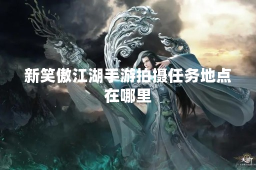 新笑傲江湖手游拍摄任务地点在哪里