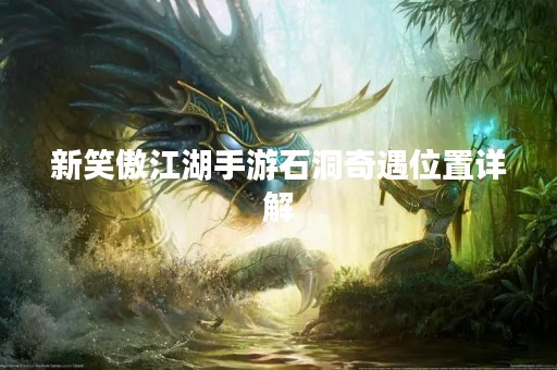 新笑傲江湖手游石洞奇遇位置详解