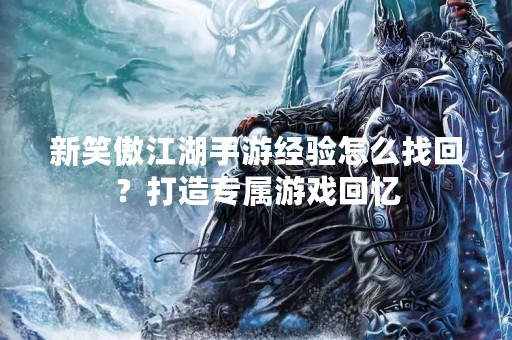 新笑傲江湖手游经验怎么找回？打造专属游戏回忆