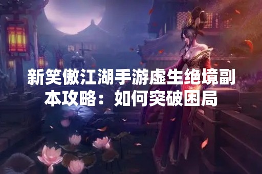 新笑傲江湖手游虚生绝境副本攻略：如何突破困局