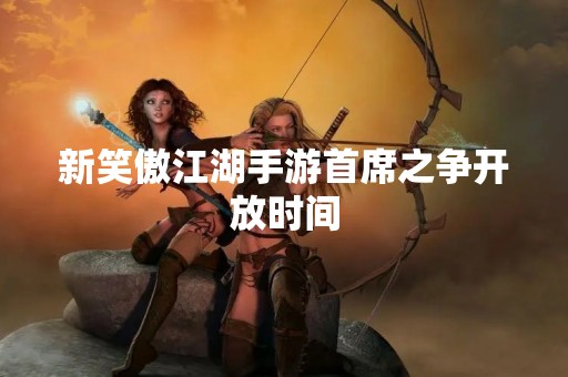 新笑傲江湖手游首席之争开放时间