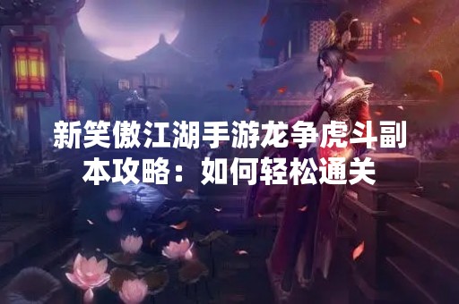 新笑傲江湖手游龙争虎斗副本攻略：如何轻松通关