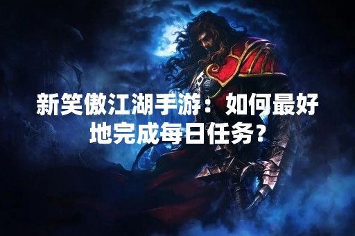 新笑傲江湖手游：如何最好地完成每日任务？