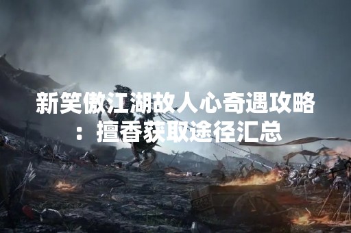 新笑傲江湖故人心奇遇攻略：擅香获取途径汇总