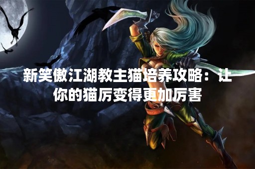 新笑傲江湖教主猫培养攻略：让你的猫厉变得更加厉害