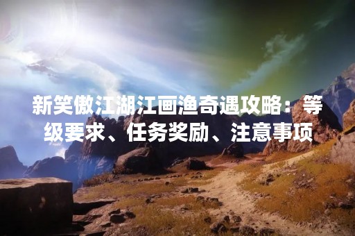 新笑傲江湖江画渔奇遇攻略：等级要求、任务奖励、注意事项