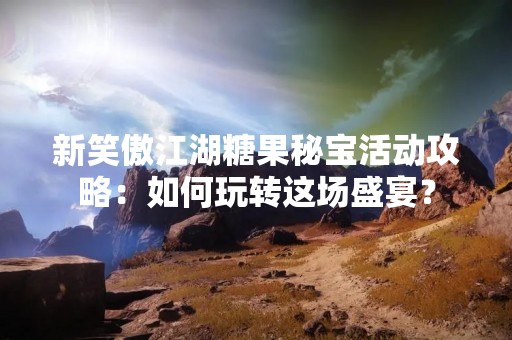 新笑傲江湖糖果秘宝活动攻略：如何玩转这场盛宴？