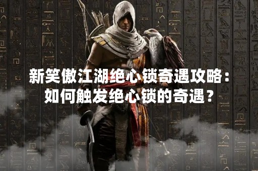 新笑傲江湖绝心锁奇遇攻略：如何触发绝心锁的奇遇？