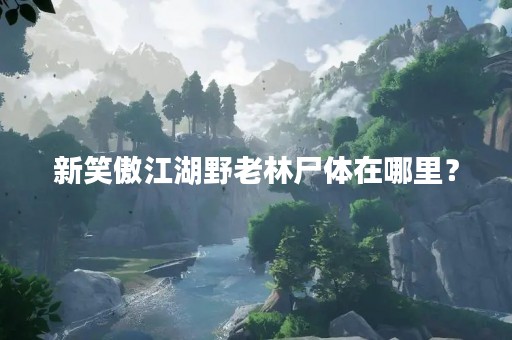 新笑傲江湖野老林尸体在哪里？