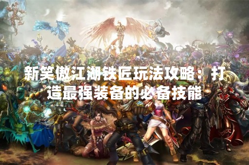新笑傲江湖铁匠玩法攻略：打造最强装备的必备技能