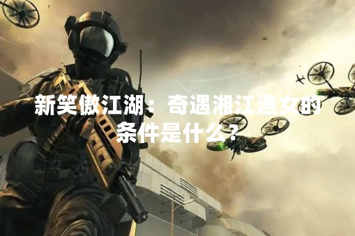 新笑傲江湖：奇遇湘江渔女的条件是什么？