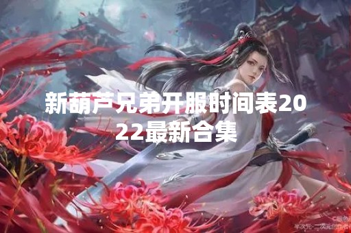 新葫芦兄弟开服时间表2022最新合集