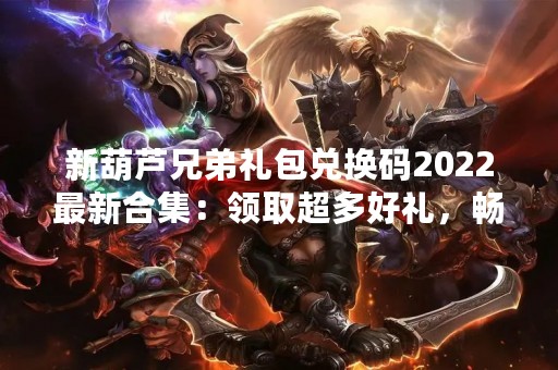 新葫芦兄弟礼包兑换码2022最新合集：领取超多好礼，畅享游戏乐趣！