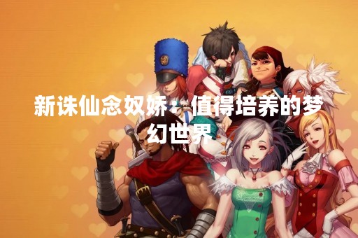 新诛仙念奴娇：值得培养的梦幻世界