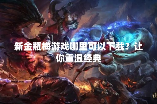 新金瓶梅游戏哪里可以下载？让你重温经典