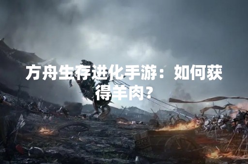 方舟生存进化手游：如何获得羊肉？