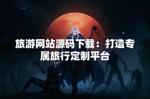 旅游网站源码下载：打造专属旅行定制平台