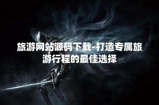 旅游网站源码下载-打造专属旅**程的最佳选择