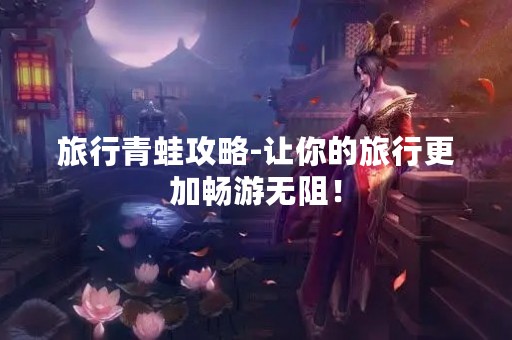 旅行青蛙攻略-让你的旅行更加畅游无阻！