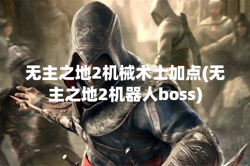 无主之地2机械术士加点(无主之地2机器人boss)