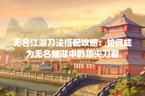 无名江湖刀法搭配攻略：如何成为无名江湖中的顶尖刀客