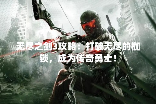 无尽之剑3攻略：打破无尽的枷锁，成为传奇勇士！
