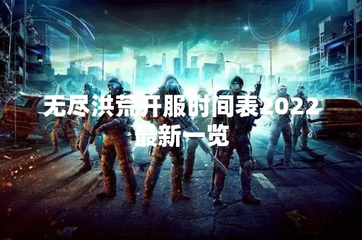 无尽洪荒开服时间表2022最新一览