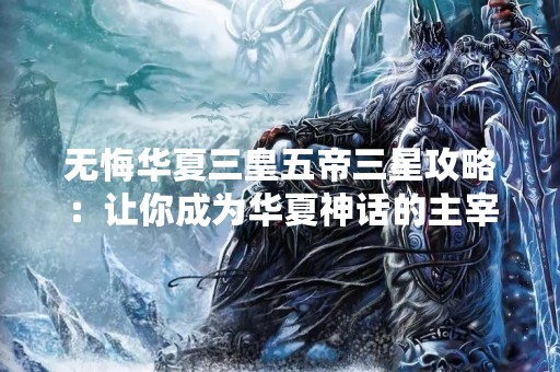 无悔华夏三皇五帝三星攻略：让你成为华夏神话的主宰