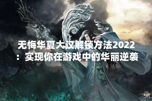 无悔华夏大汉解锁方法2022：实现你在游戏中的华丽逆袭！