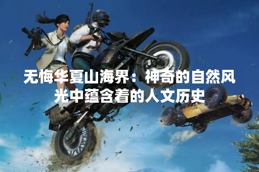 无悔华夏山海界：神奇的自然风光中蕴含着的人文历史